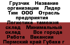 Грузчик › Название организации ­ Лидер Тим, ООО › Отрасль предприятия ­ Логистика, таможня, склад › Минимальный оклад ­ 1 - Все города Работа » Вакансии   . Пермский край,Губаха г.